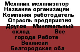 Механик-механизатор › Название организации ­ Компания-работодатель › Отрасль предприятия ­ Другое › Минимальный оклад ­ 23 000 - Все города Работа » Вакансии   . Белгородская обл.